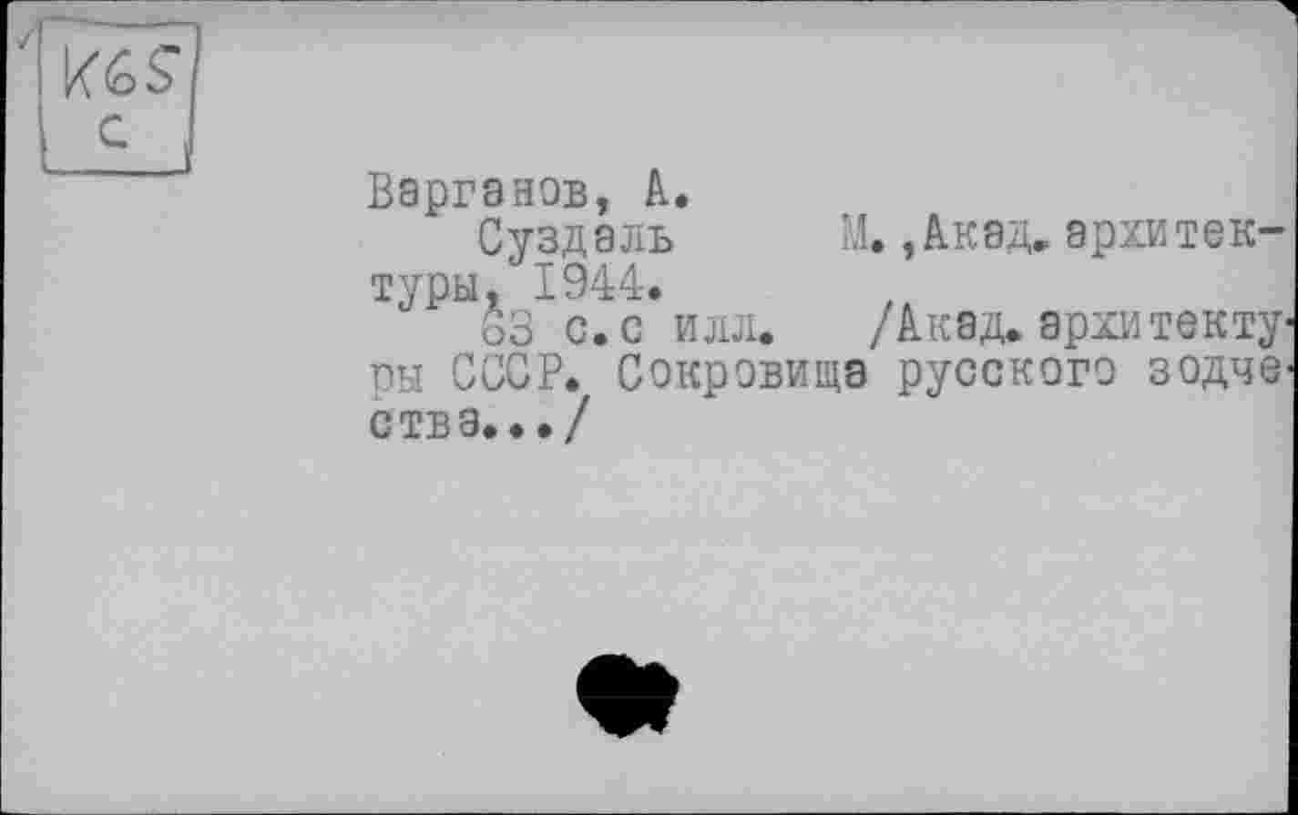 ﻿Варганов, А.
Суздаль	М.,Акад, архитек-
туры. 1944.
63 с. с илл. /Акад, архитектуры СССР. Сокровища русского зодчества.../